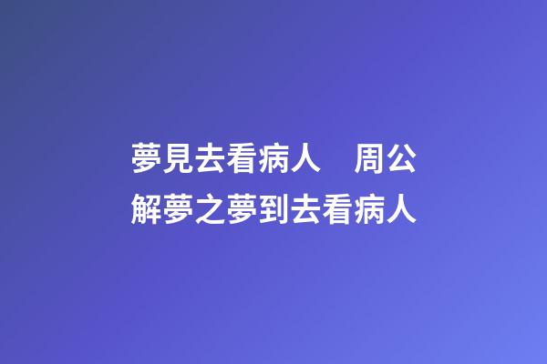 夢見去看病人　周公解夢之夢到去看病人